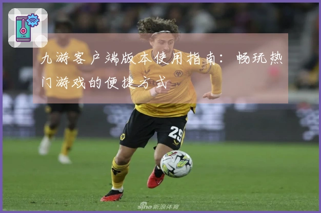 九游客户端版本使用指南：畅玩热门游戏的便捷方式