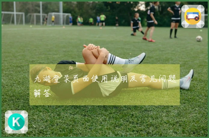 九游登录页面使用说明及常见问题解答