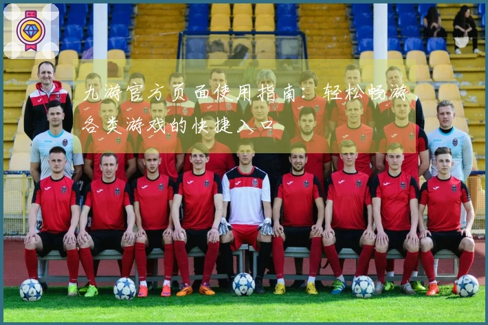 九游官方页面使用指南：轻松畅游各类游戏的快捷入口