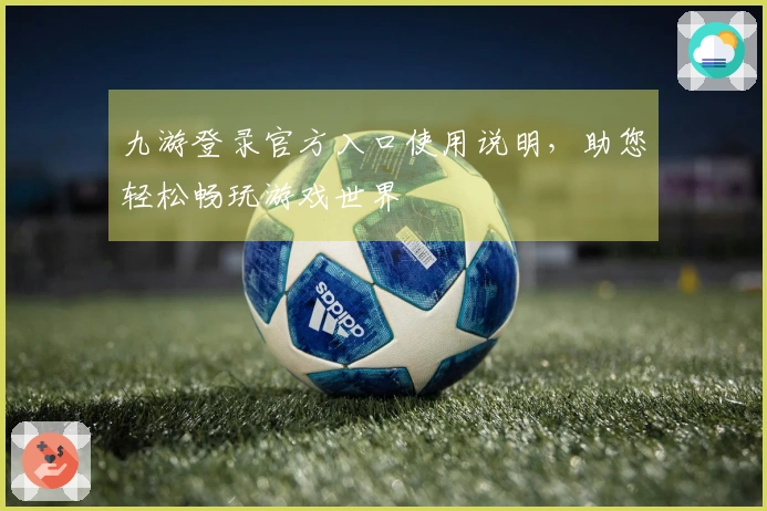 九游登录官方入口使用说明，助您轻松畅玩游戏世界