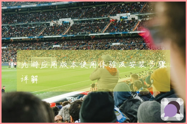 九游应用版本使用体验及安装步骤详解