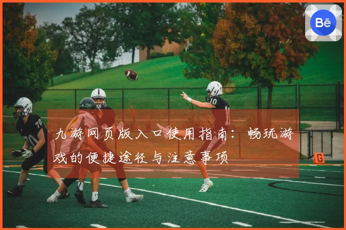 九游网页版入口使用指南：畅玩游戏的便捷途径与注意事项