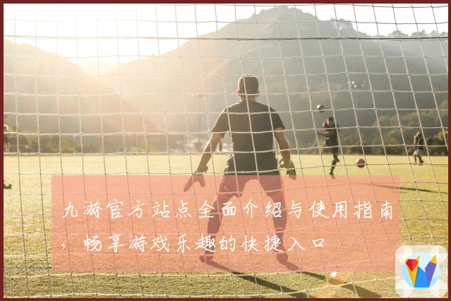 九游官方站点全面介绍与使用指南，畅享游戏乐趣的快捷入口