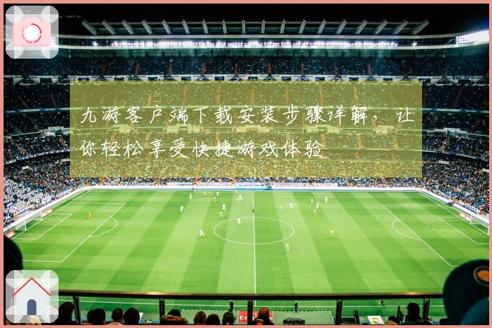 九游客户端下载安装步骤详解，让你轻松享受快捷游戏体验