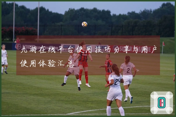 九游在线平台使用技巧分享与用户使用体验汇总