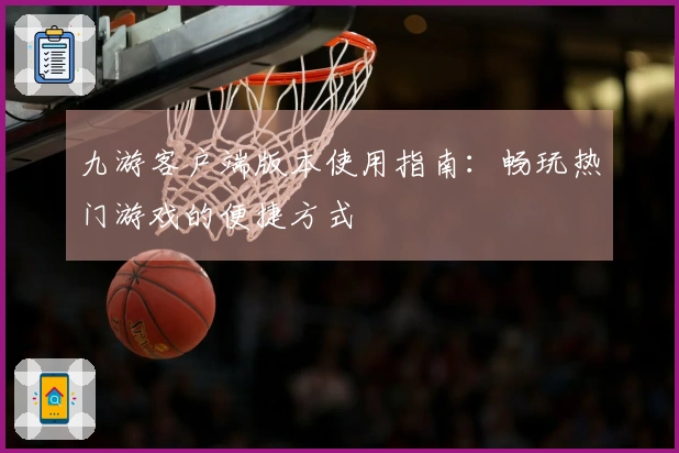 九游客户端版本使用指南：畅玩热门游戏的便捷方式