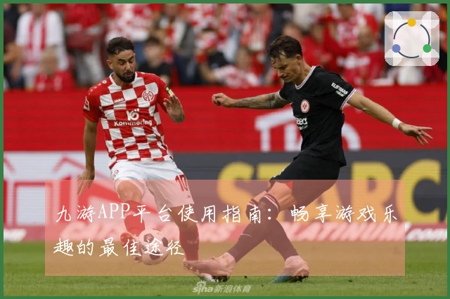 九游APP平台使用指南：畅享游戏乐趣的最佳途径