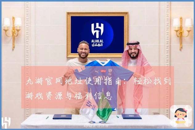 九游官网地址使用指南：轻松找到游戏资源与福利信息