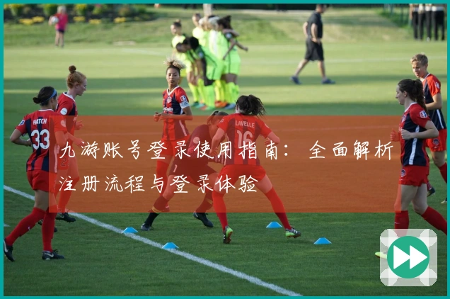九游账号登录使用指南：全面解析注册流程与登录体验