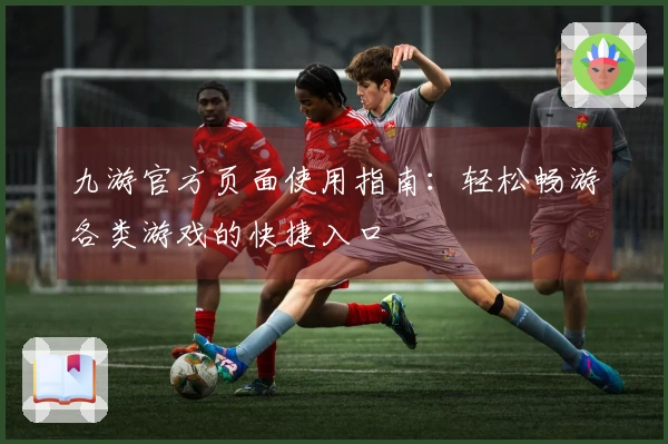 九游官方页面使用指南：轻松畅游各类游戏的快捷入口