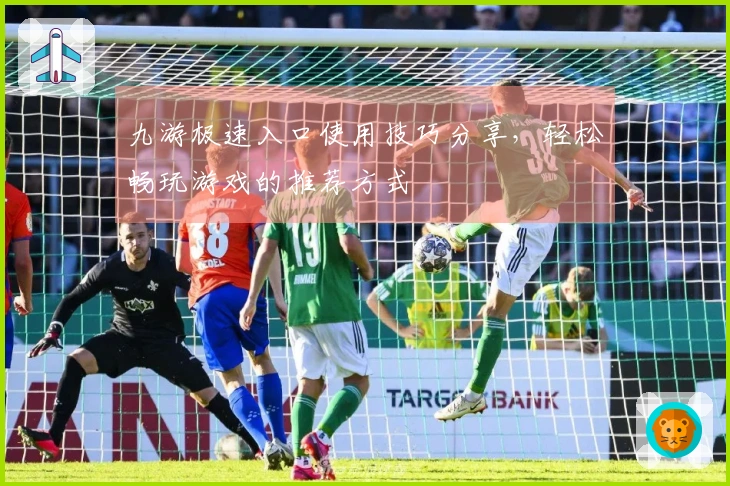 九游极速入口使用技巧分享，轻松畅玩游戏的推荐方式