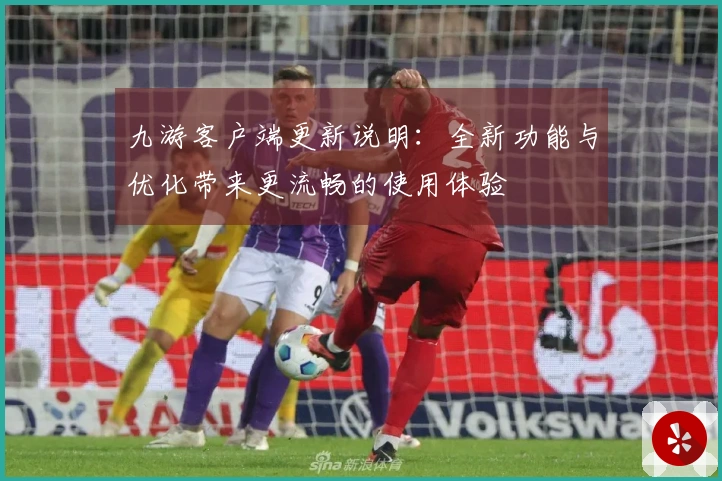 九游客户端更新说明:全新功能与优化带来更流畅的使用体验