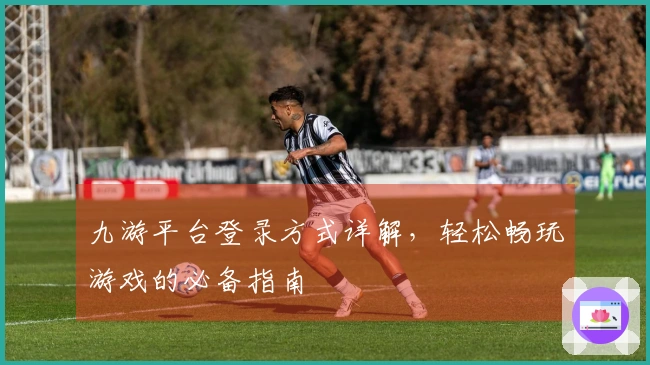 九游平台登录方式详解，轻松畅玩游戏的必备指南
