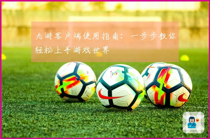 九游客户端使用指南：一步步教你轻松上手游戏世界