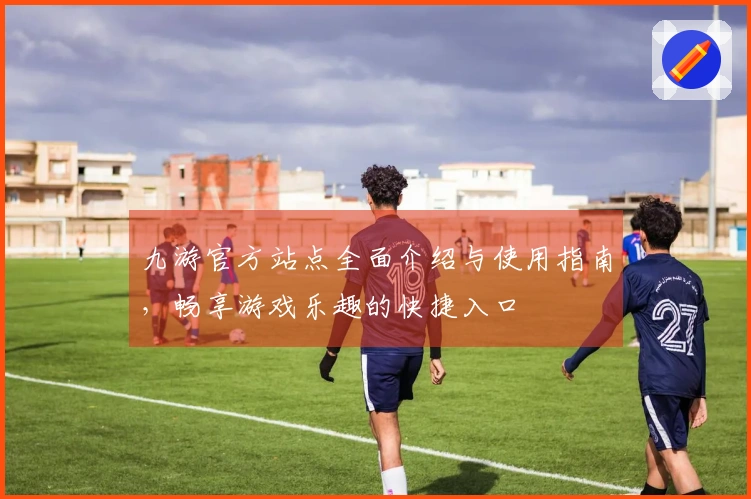 九游官方站点全面介绍与使用指南，畅享游戏乐趣的快捷入口