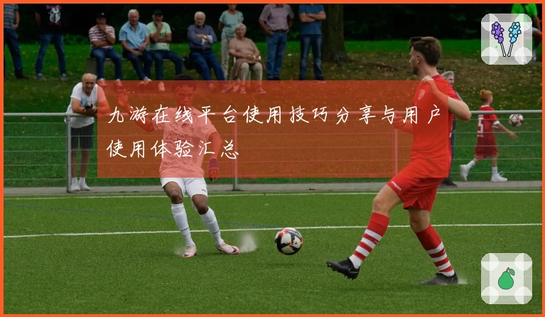 九游在线平台使用技巧分享与用户使用体验汇总