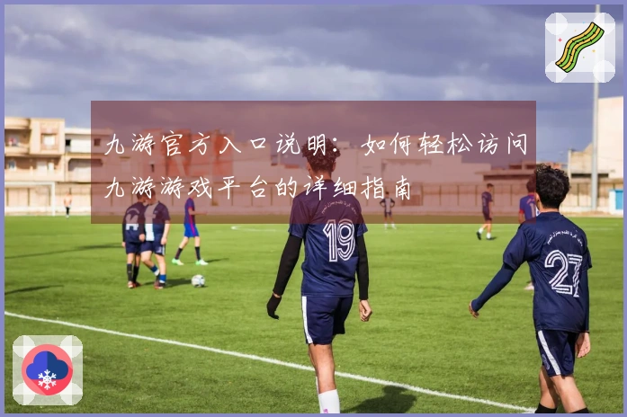 九游官方入口说明:如何轻松访问九游游戏平台的详细指南