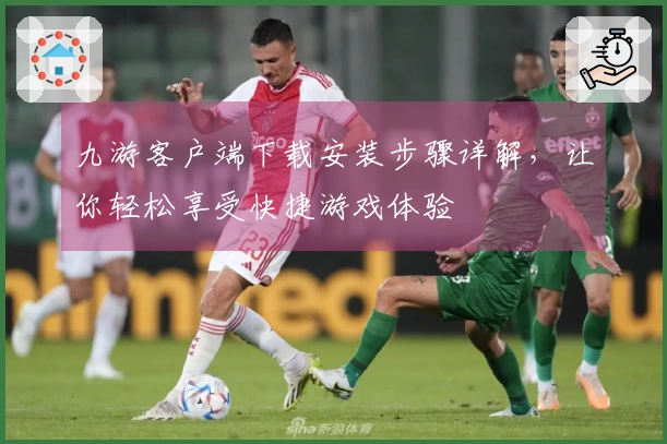 九游客户端下载安装步骤详解，让你轻松享受快捷游戏体验