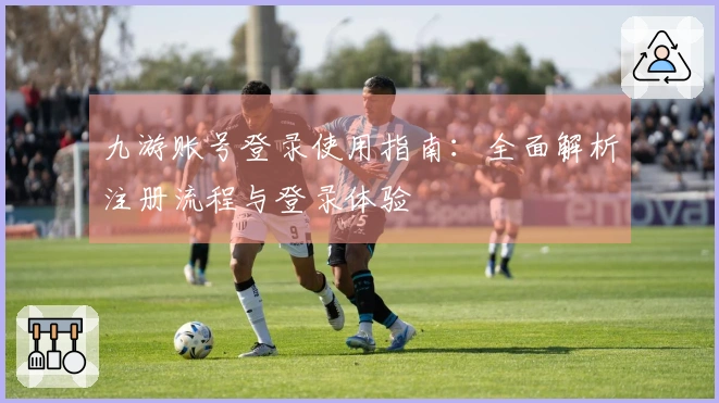 九游账号登录使用指南：全面解析注册流程与登录体验