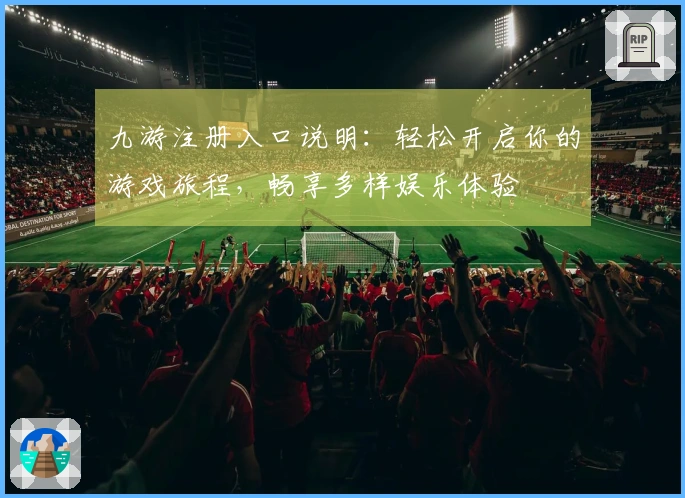 九游注册入口说明：轻松开启你的游戏旅程，畅享多样娱乐体验