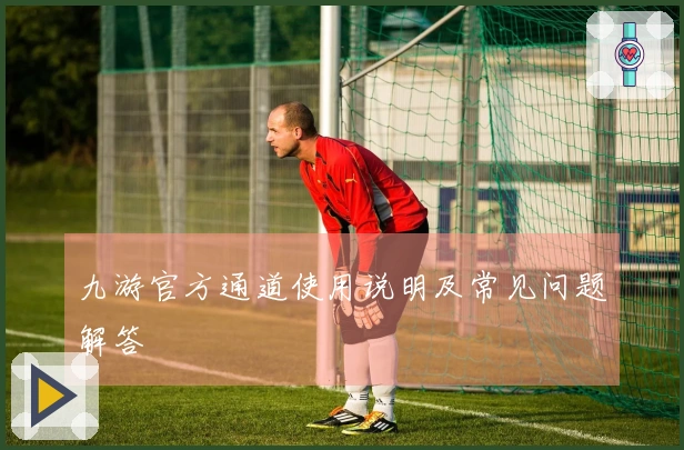九游官方通道使用说明及常见问题解答
