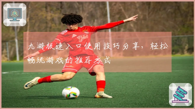 九游极速入口使用技巧分享，轻松畅玩游戏的推荐方式