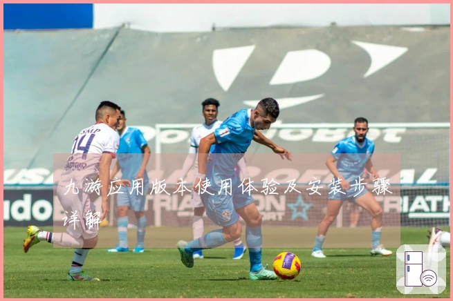九游应用版本使用体验及安装步骤详解