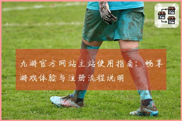 九游官方网站主站使用指南:畅享游戏体验与注册流程说明