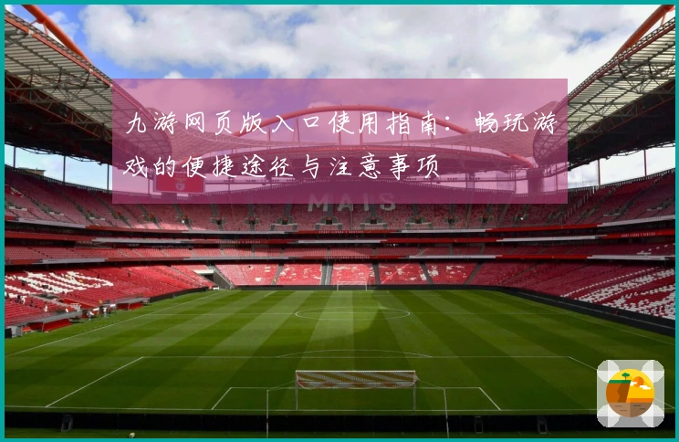 九游网页版入口使用指南：畅玩游戏的便捷途径与注意事项