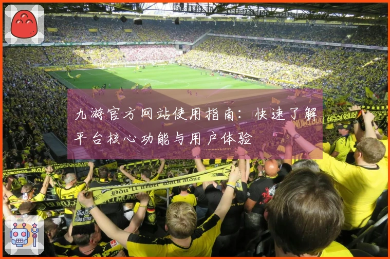 九游官方网站使用指南：快速了解平台核心功能与用户体验