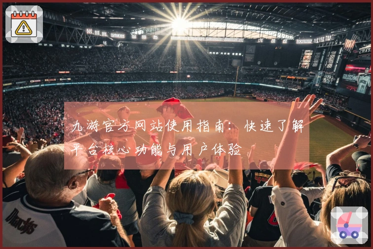 九游官方网站使用指南：快速了解平台核心功能与用户体验