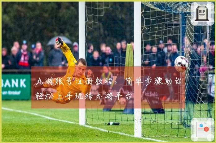 九游账号注册教程，简单步骤助你轻松上手玩转九游平台