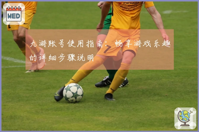 九游账号使用指南：畅享游戏乐趣的详细步骤说明